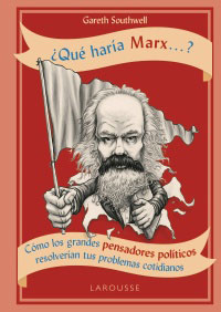 ¿Qué haría Marx...? Cómo los grandes pensadores políticos resolverían tus problemas cotidianos