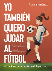 Yo también quiero jugar al fútbol : 40 mujeres que cambiaron el deporte rey